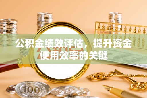 全州公积金绩效评估，提升资金使用效率的关键