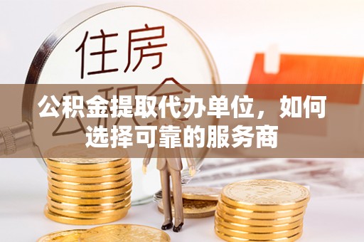全州公积金提取代办单位，如何选择可靠的服务商