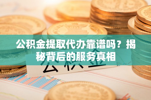 全州公积金提取代办靠谱吗？揭秘背后的服务真相