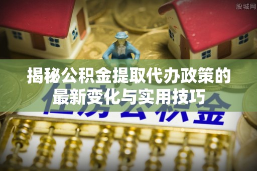 全州揭秘公积金提取代办政策的最新变化与实用技巧