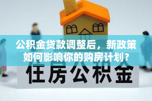 全州公积金贷款调整后，新政策如何影响你的购房计划？