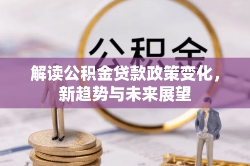 全州解读公积金贷款政策变化，新趋势与未来展望