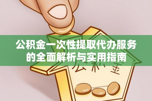 全州公积金一次性提取代办服务的全面解析与实用指南