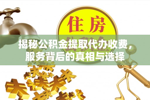 全州揭秘公积金提取代办收费，服务背后的真相与选择