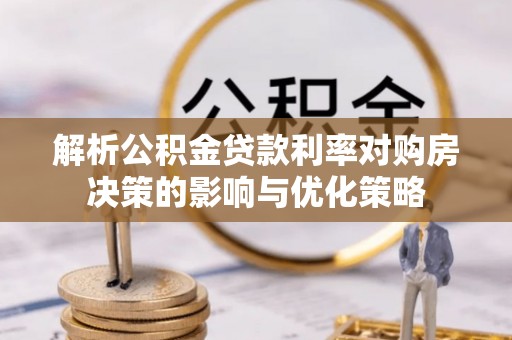 全州解析公积金贷款利率对购房决策的影响与优化策略