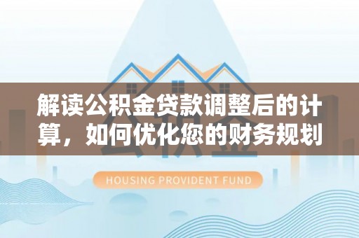 全州解读公积金贷款调整后的计算，如何优化您的财务规划