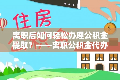 全州离职后如何轻松办理公积金提取？——离职公积金代办提取服务详解