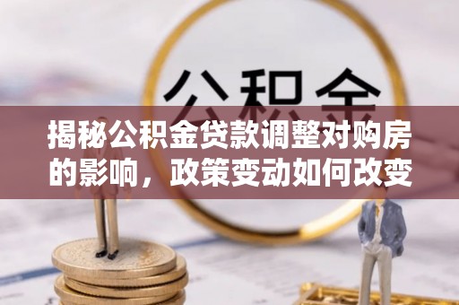全州揭秘公积金贷款调整对购房的影响，政策变动如何改变你的买房计划
