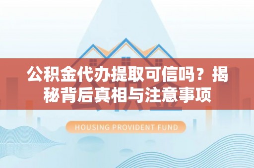 全州公积金代办提取可信吗？揭秘背后真相与注意事项