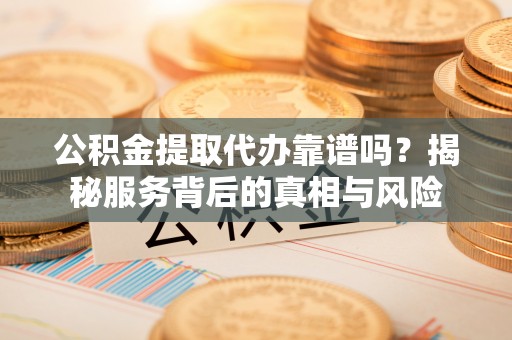 全州公积金提取代办靠谱吗？揭秘服务背后的真相与风险