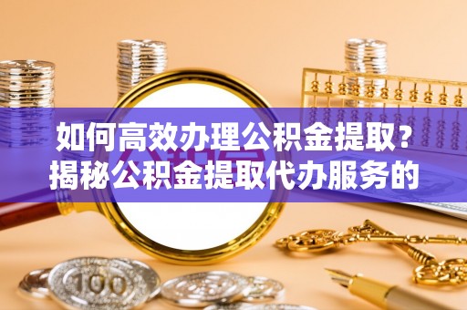 全州如何高效办理公积金提取？揭秘公积金提取代办服务的优势与注意事项