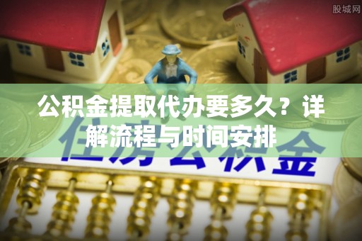 全州公积金提取代办要多久？详解流程与时间安排
