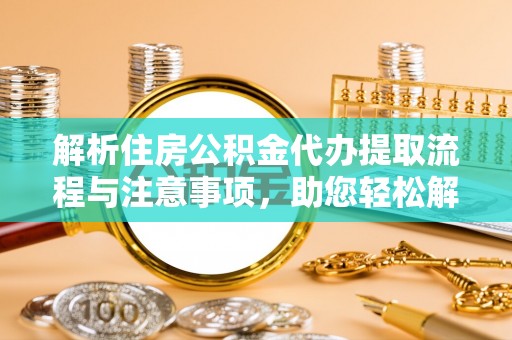 全州解析住房公积金代办提取流程与注意事项，助您轻松解决资金难题