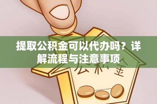 全州提取公积金可以代办吗？详解流程与注意事项