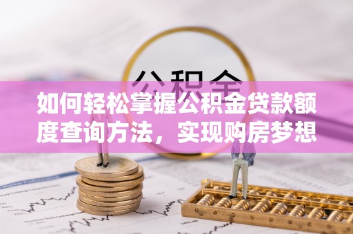 全州如何轻松掌握公积金贷款额度查询方法，实现购房梦想？