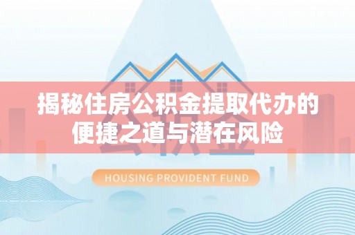 全州揭秘住房公积金提取代办的便捷之道与潜在风险