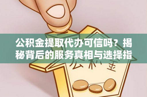 全州公积金提取代办可信吗？揭秘背后的服务真相与选择指南