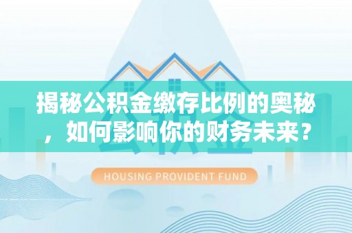 全州揭秘公积金缴存比例的奥秘，如何影响你的财务未来？