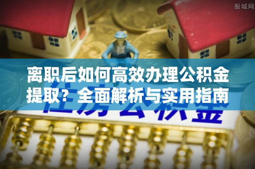 全州离职后如何高效办理公积金提取？全面解析与实用指南