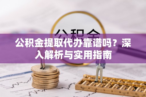 全州公积金提取代办靠谱吗？深入解析与实用指南