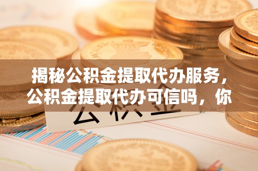 全州揭秘公积金提取代办服务，公积金提取代办可信吗，你需要知道的真相