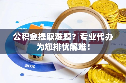 全州公积金提取难题？专业代办为您排忧解难！