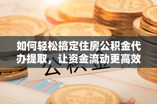 全州如何轻松搞定住房公积金代办提取，让资金流动更高效
