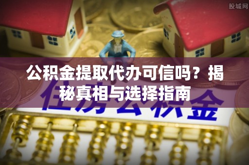 全州公积金提取代办可信吗？揭秘真相与选择指南