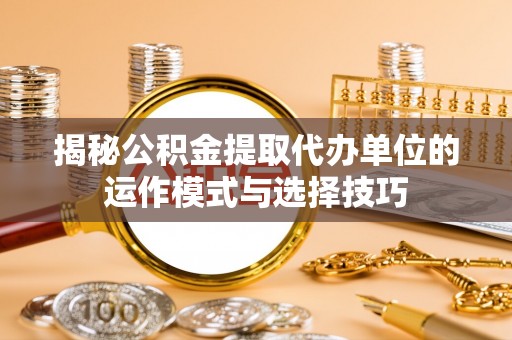 全州揭秘公积金提取代办单位的运作模式与选择技巧