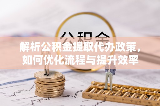 全州解析公积金提取代办政策，如何优化流程与提升效率
