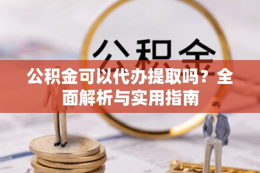 全州公积金可以代办提取吗？全面解析与实用指南