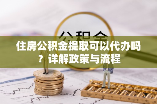 全州住房公积金提取可以代办吗？详解政策与流程