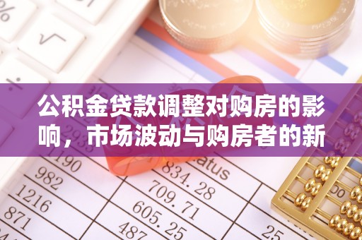 全州公积金贷款调整对购房的影响，市场波动与购房者的新选择