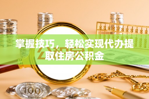 全州掌握技巧，轻松实现代办提取住房公积金