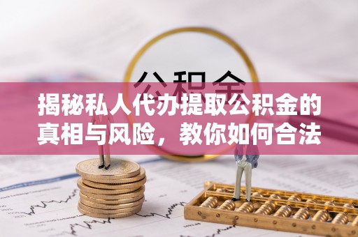 全州揭秘私人代办提取公积金的真相与风险，教你如何合法合规操作