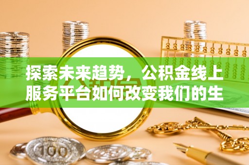 全州探索未来趋势，公积金线上服务平台如何改变我们的生活