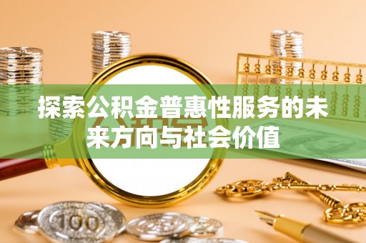 全州探索公积金普惠性服务的未来方向与社会价值