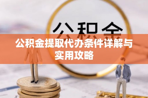 全州公积金提取代办条件详解与实用攻略