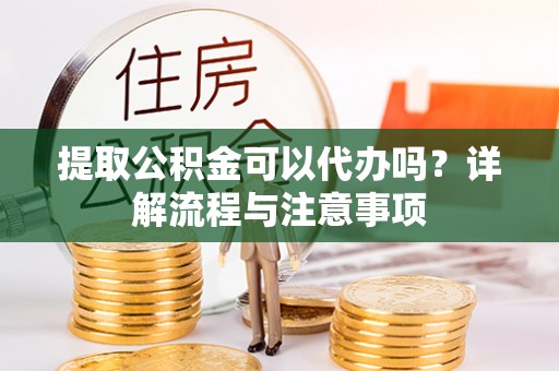 全州提取公积金可以代办吗？详解流程与注意事项