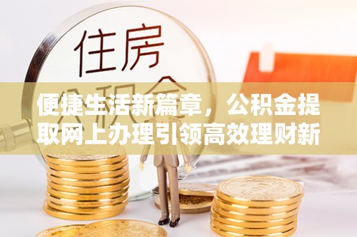 全州便捷生活新篇章，公积金提取网上办理引领高效理财新趋势