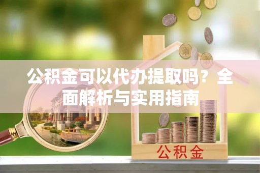 全州公积金可以代办提取吗？全面解析与实用指南