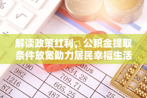 全州解读政策红利，公积金提取条件放宽助力居民幸福生活