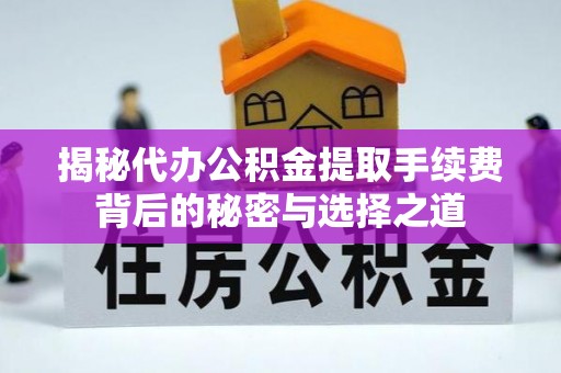 全州揭秘代办公积金提取手续费背后的秘密与选择之道