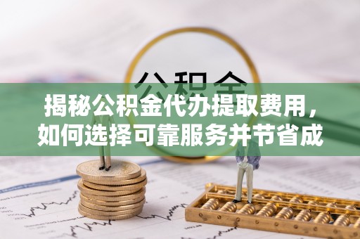 全州揭秘公积金代办提取费用，如何选择可靠服务并节省成本