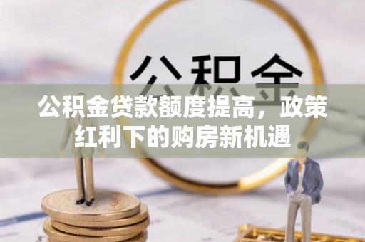 全州公积金贷款额度提高，政策红利下的购房新机遇