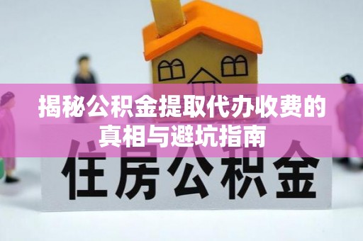 全州揭秘公积金提取代办收费的真相与避坑指南