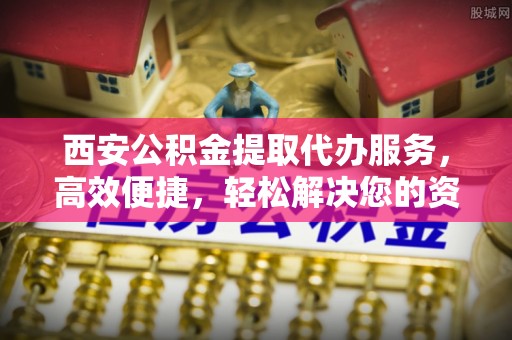 全州西安公积金提取代办服务，高效便捷，轻松解决您的资金需求