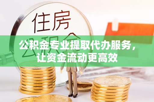 全州公积金专业提取代办服务，让资金流动更高效