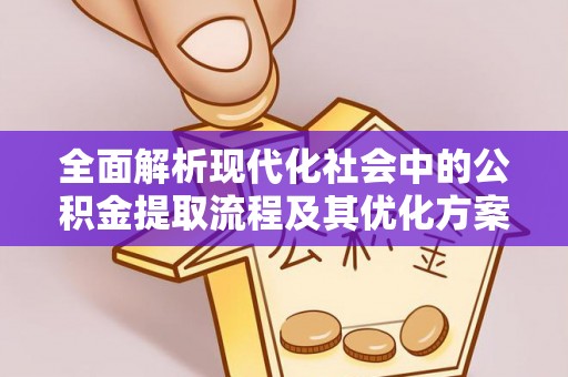 全州全面解析现代化社会中的公积金提取流程及其优化方案