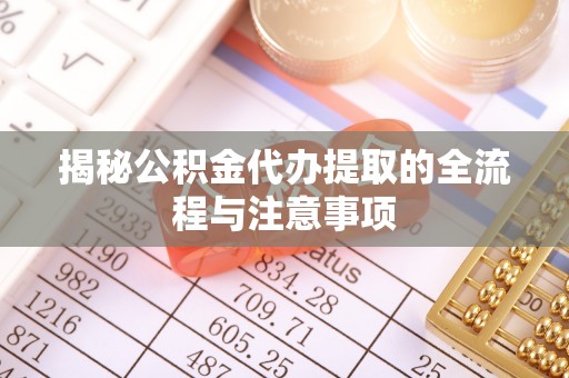 全州揭秘公积金代办提取的全流程与注意事项